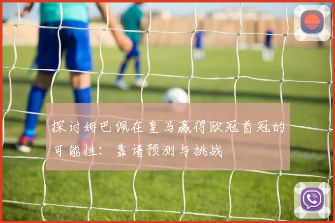 探讨姆巴佩在皇马赢得欧冠首冠的可能性:靠谱预测与挑战