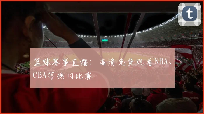 篮球赛事直播：高清免费观看NBA、CBA等热门比赛