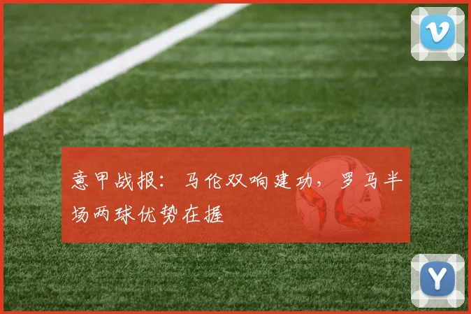 意甲战报:马伦双响建功,罗马半场两球优势在握