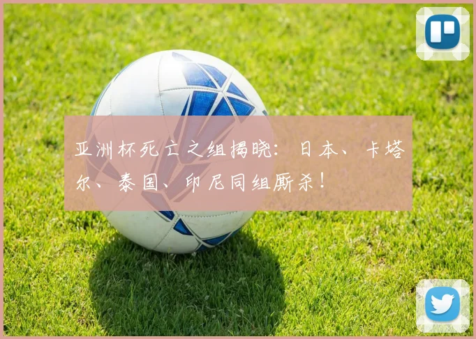亚洲杯死亡之组揭晓:日本、卡塔尔、泰国、印尼同组厮杀!