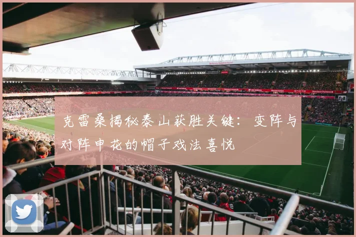 克雷桑揭秘泰山获胜关键：变阵与对阵申花的帽子戏法喜悦