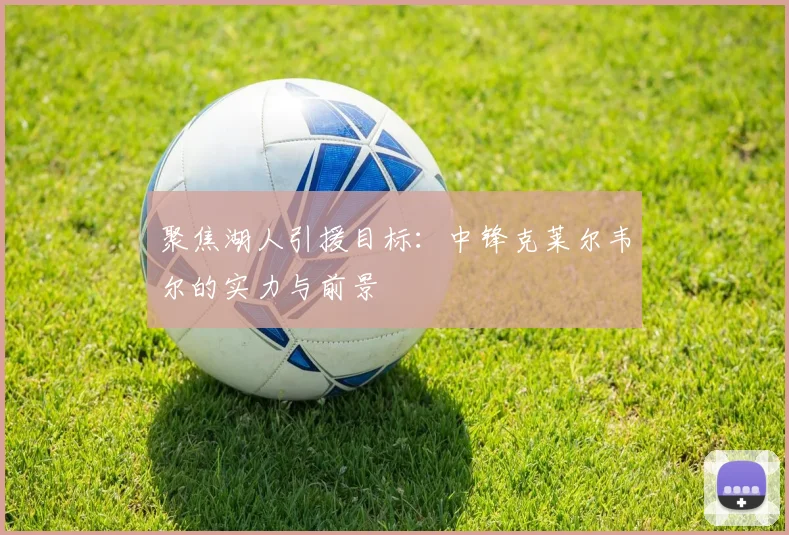 聚焦湖人引援目标:中锋克莱尔韦尔的实力与前景