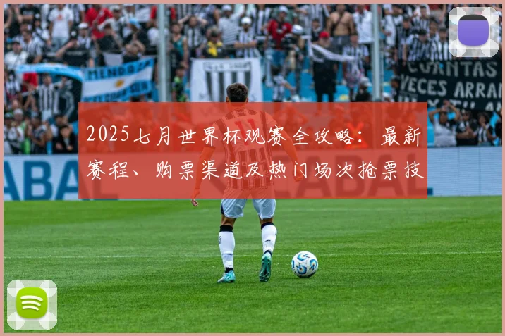 2025七月世界杯观赛全攻略：最新赛程、购票渠道及热门场次抢票技巧