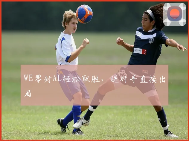 WE零封AL轻松取胜，送对手直接出局