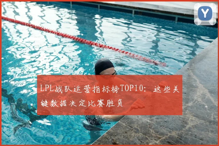 LPL战队运营指标榜TOP10：这些关键数据决定比赛胜负