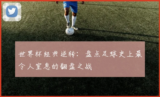 世界杯经典逆转:盘点足球史上最令人窒息的翻盘之战
