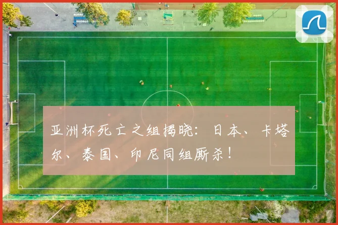 亚洲杯死亡之组揭晓：日本、卡塔尔、泰国、印尼同组厮杀！