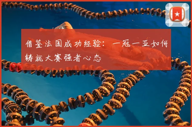 借鉴法国成功经验：一冠一亚如何铸就大赛强者心态