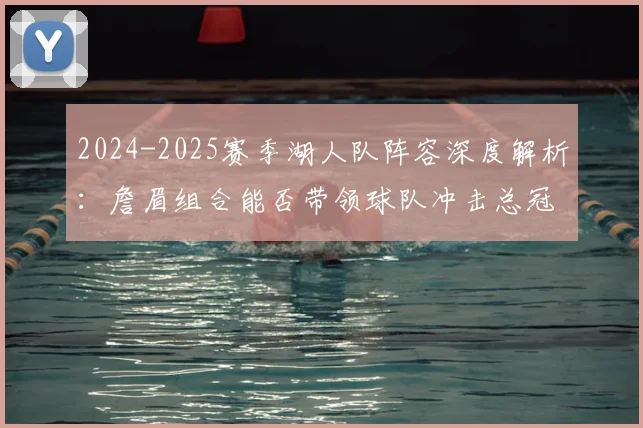 2024-2025赛季湖人队阵容深度解析:詹眉组合能否带领球队冲击总冠军?