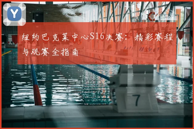 纽约巴克莱中心S16决赛:精彩赛程与观赛全指南