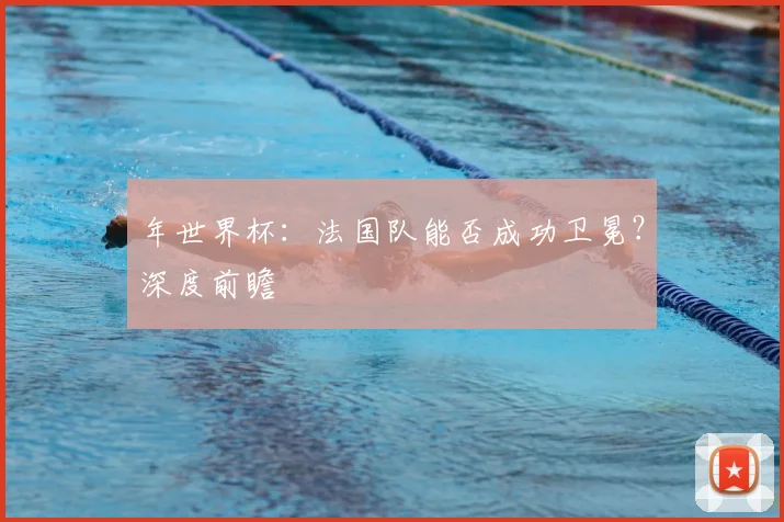 年世界杯：法国队能否成功卫冕？深度前瞻