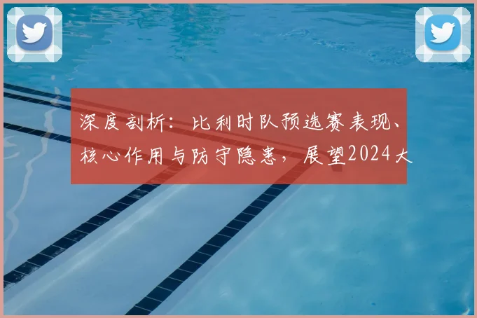 深度剖析:比利时队预选赛表现、核心作用与防守隐患,展望2024大赛征程