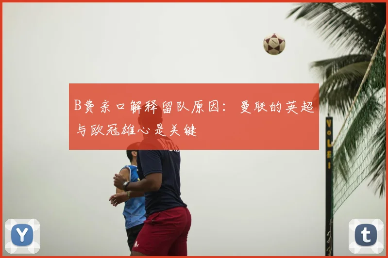 B费亲口解释留队原因：曼联的英超与欧冠雄心是关键