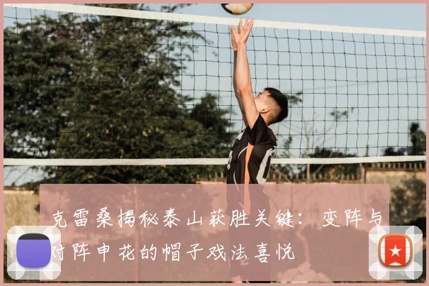 克雷桑揭秘泰山获胜关键:变阵与对阵申花的帽子戏法喜悦
