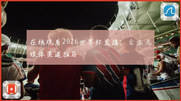 在线观看2026世界杯直播：合法流媒体渠道推荐