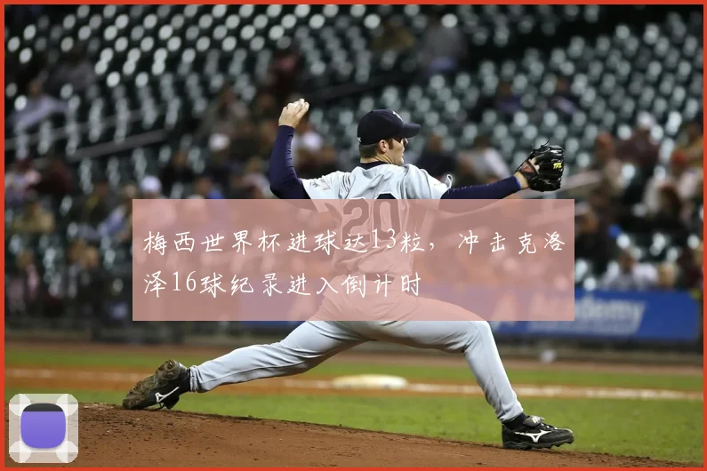 梅西世界杯进球达13粒，冲击克洛泽16球纪录进入倒计时