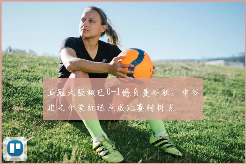 亚冠大阪钢巴0-1憾负曼谷联，中谷进之介染红送点成比赛转折点