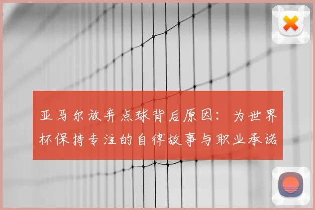 亚马尔放弃点球背后原因：为世界杯保持专注的自律故事与职业承诺解析