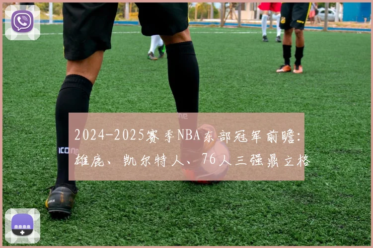 2024-2025赛季NBA东部冠军前瞻:雄鹿、凯尔特人、76人三强鼎立格局深度解析