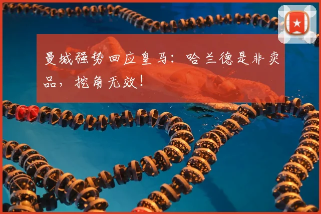 曼城强势回应皇马：哈兰德是非卖品，挖角无效！