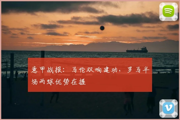 意甲战报：马伦双响建功，罗马半场两球优势在握