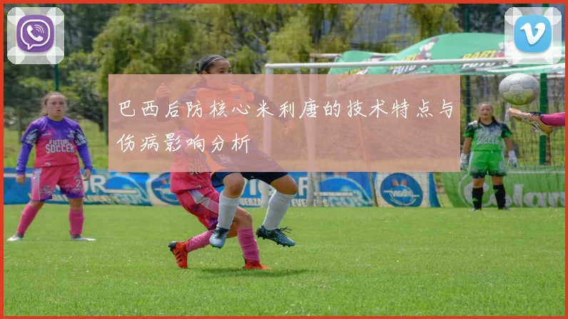 巴西后防核心米利唐的技术特点与伤病影响分析