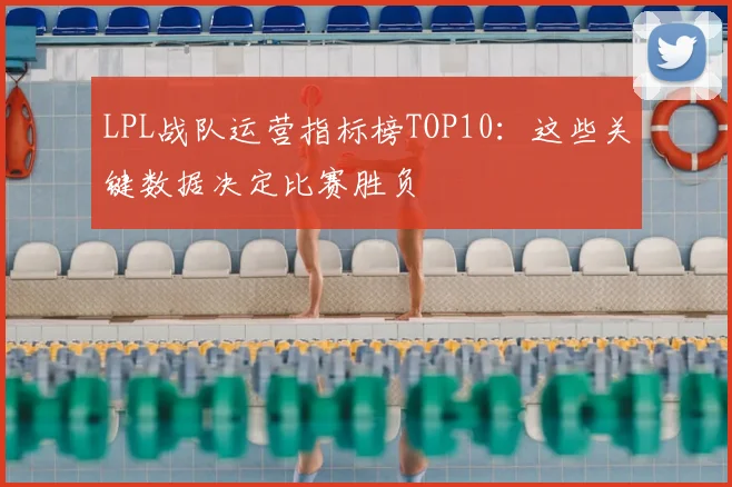 LPL战队运营指标榜TOP10：这些关键数据决定比赛胜负