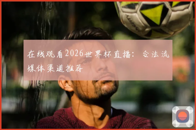 在线观看2026世界杯直播：合法流媒体渠道推荐